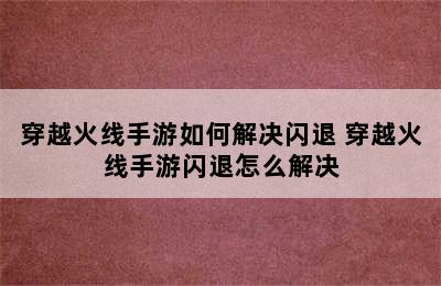 穿越火线手游如何解决闪退 穿越火线手游闪退怎么解决